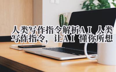 人类写作指令 解析 AI 人类写作指令，让 AI 懂你所想