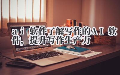 ai 软件 了解写作的 AI 软件，提升写作生产力
