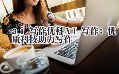 ai 写作 优科 AI 写作:优质科技助力写作