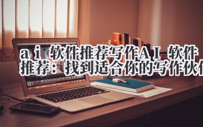 ai 软件推荐 写作 AI 软件推荐：找到适合你的写作伙伴