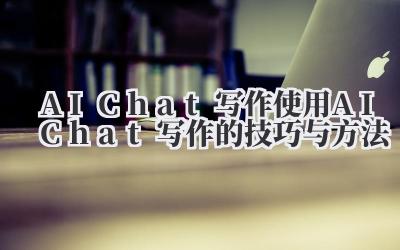 AI Chat 写作 使用 AI Chat 写作的技巧与方法