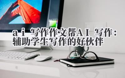 ai 写作 作文帮 AI 写作：辅助学生写作的好伙伴