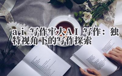 ai 写作 牢大 AI 写作：独特视角下的写作探索