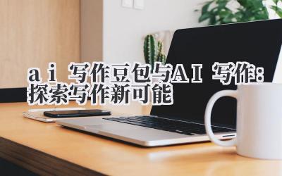 ai 写作 豆包与 AI 写作：探索写作新可能