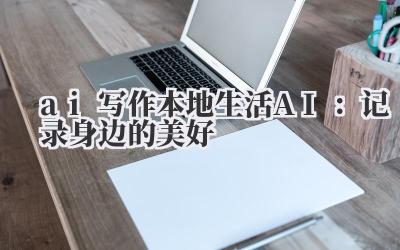 ai 写作本地生活 AI：记录身边的美好