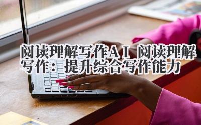 阅读理解写作 AI 阅读理解写作：提升综合写作能力