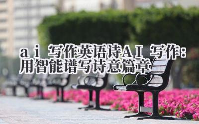 ai 写作 英语诗 AI 写作：用智能谱写诗意篇章