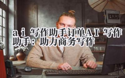 ai 写作助手 订单 AI 写作助手:助力商务写作