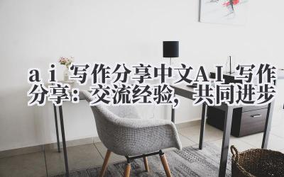 ai 写作分享 中文 AI 写作分享：交流经验，共同进步