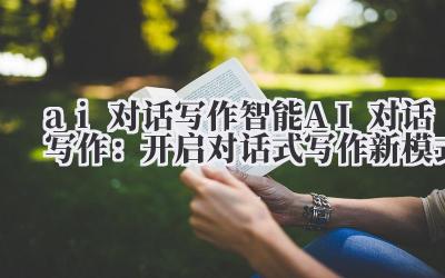 ai 对话写作 智能 AI 对话写作：开启对话式写作新模式