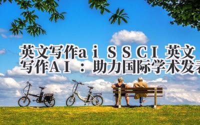 英文写作 ai SSCI 英文写作 AI:助力国际学术发表