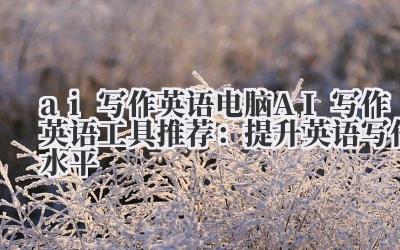 ai 写作英语 电脑 AI 写作英语工具推荐：提升英语写作水平