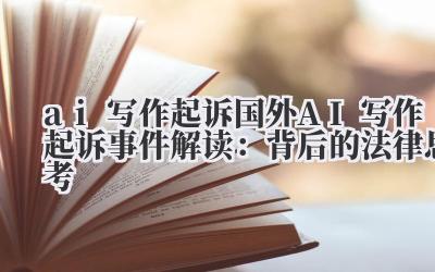 ai 写作起诉 国外 AI 写作起诉事件解读：背后的法律思考