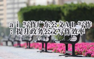 ai 写作 广东公文 AI 写作:提升政务公文写作效率