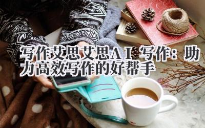 写作艾思 艾思 AI 写作：助力高效写作的好帮手