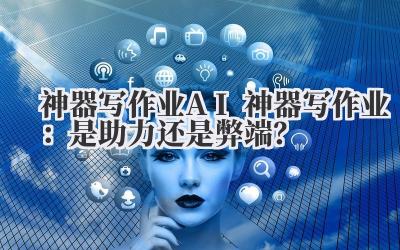 神器写作业 AI 神器写作业：是助力还是弊端？