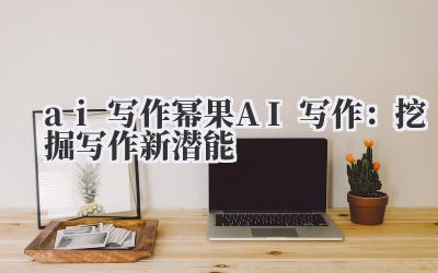 ai 写作 幂果 AI 写作:挖掘写作新潜能