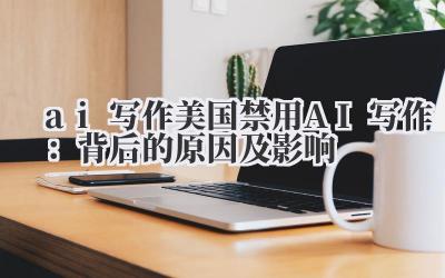 ai 写作 美国禁用 AI 写作：背后的原因及影响