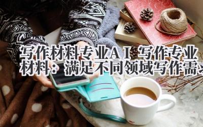 写作材料专业 AI 写作专业材料：满足不同领域写作需求