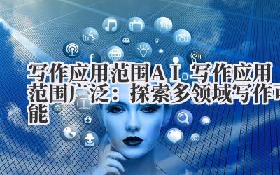 写作应用范围 AI 写作应用范围广泛：探索多领域写作可能