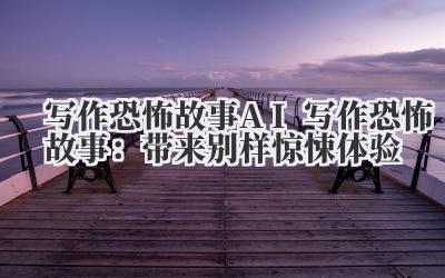 写作恐怖故事 AI 写作恐怖故事：带来别样惊悚体验
