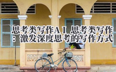 思考类写作 AI 思考类写作：激发深度思考的写作方式