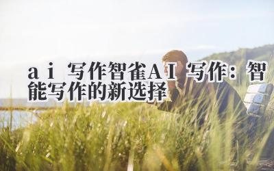 ai 写作 智雀 AI 写作：智能写作的新选择