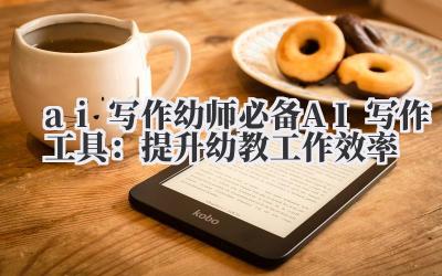 ai 写作 幼师必备 AI 写作工具：提升幼教工作效率