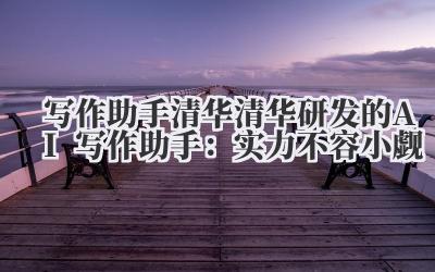 写作助手清华 清华研发的 AI 写作助手：实力不容小觑