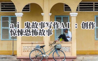 ai 鬼故事写作 AI：创作惊悚恐怖故事