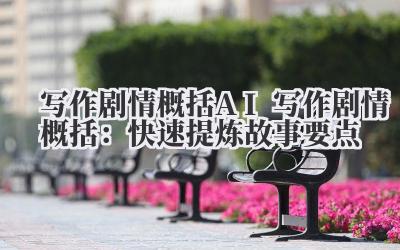 写作剧情概括 AI 写作剧情概括：快速提炼故事要点