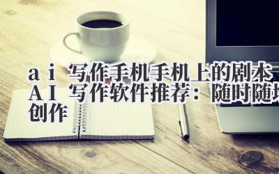 ai 写作手机 手机上的剧本 AI 写作软件推荐：随时随地创作