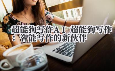 超能狗写作 AI 超能狗写作：智能写作的新伙伴