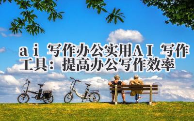ai 写作 办公实用 AI 写作工具：提高办公写作效率