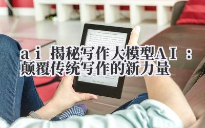 ai 揭秘写作大模型 AI：颠覆传统写作的新力量