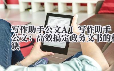 写作助手公文 AI 写作助手公文:高效搞定政务文书的秘诀