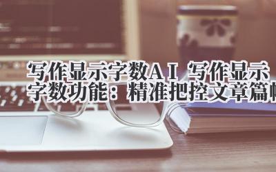 写作显示字数 AI 写作显示字数功能：精准把控文章篇幅