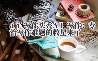ai 写作 头秃 AI 写作：专治写作难题的救星来了