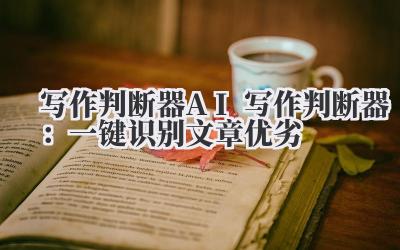 写作判断器 AI 写作判断器：一键识别文章优劣