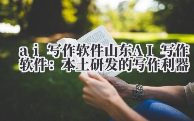 ai 写作软件 山东 AI 写作软件:本土研发的写作利器
