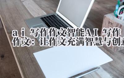 ai 写作作文 智能 AI 写作作文：让作文充满智慧与创意