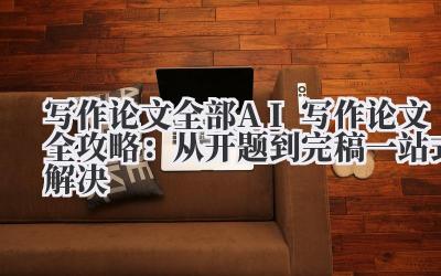 写作论文全部 AI 写作论文全攻略：从开题到完稿一站式解决