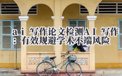 ai 写作 论文检测 AI 写作：有效规避学术不端风险