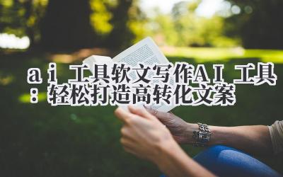 ai 工具 软文写作 AI 工具：轻松打造高转化文案