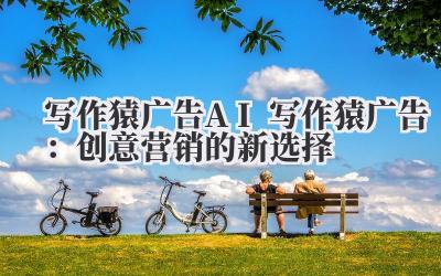 写作猿广告 AI 写作猿广告：创意营销的新选择