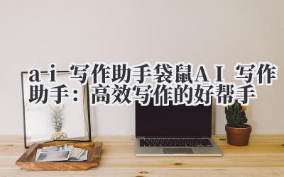 ai 写作助手 袋鼠 AI 写作助手：高效写作的好帮手