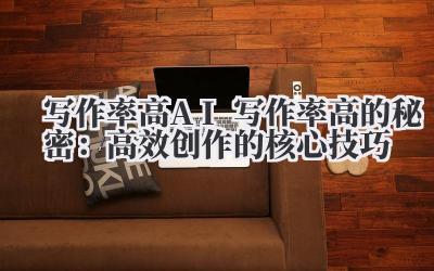 写作率高 AI 写作率高的秘密:高效创作的核心技巧