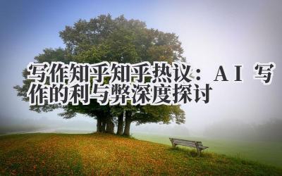 写作知乎 知乎热议：AI 写作的利与弊深度探讨