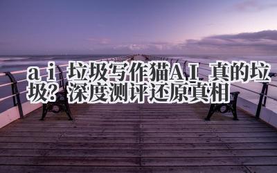 ai 垃圾 写作猫 AI 真的垃圾？深度测评还原真相