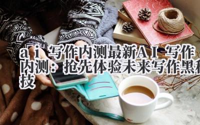 ai 写作内测 最新 AI 写作内测：抢先体验未来写作黑科技